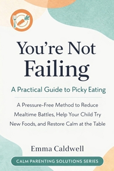 You’re Not Failing: A Practical Guide to Picky Eating: A Pressure-Free Method to Reduce Mealtime Battles, Help Your Child Try New Foods, and Restore ... Table (The Calm Parenting Solutions Series)