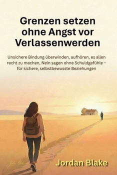 Grenzen setzen ohne Angst vor Verlassenwerden: Unsichere Bindung überwinden, aufhören, es allen recht zu machen, Nein sagen ohne Schuldgefühle - für ... selbstbewusste Beziehungen (German Edition)