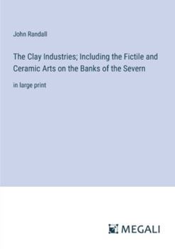 Paperback The Clay Industries; Including the Fictile and Ceramic Arts on the Banks of the Severn: in large print Book