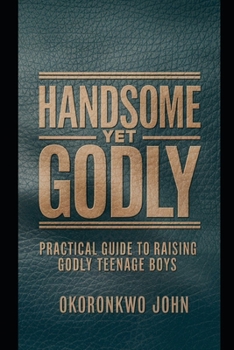 Paperback Handsome Yet Godly: Practical Guide to Raising Godly Teenage Boys Book