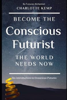 Become the Conscious Futurist the World Needs Now: An Introduction to Conscious Futures