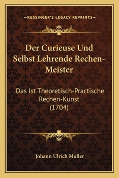 Der Curieuse Und Selbst Lehrende Rechen-Meister: Das Ist Theoretisch-Practische Rechen-Kunst (1704)