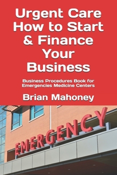 Urgent Care How to Start & Finance Your Business: Business Procedures Book for Emergencies Medicine Centers