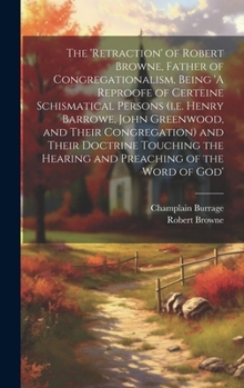 Hardcover The 'retraction' of Robert Browne, Father of Congregationalism, Being 'A Reproofe of Certeine Schismatical Persons (i.e. Henry Barrowe, John Greenwood Book