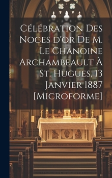 Hardcover Célébration des Noces d'or de M. le chanoine Archambeault à St. Hugues, 13 janvier 1887 [microforme] [French] Book