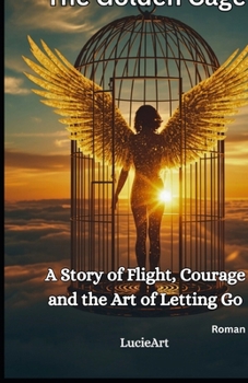 The Golden Cage: A Story of Flight, Courage and the Art of Letting Go