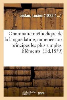 Paperback Grammaire Méthodique de la Langue Latine, Ramenée Aux Principes Les Plus Simples. Éléments [French] Book