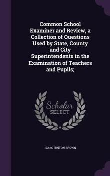 Hardcover Common School Examiner and Review, a Collection of Questions Used by State, County and City Superintendents in the Examination of Teachers and Pupils; Book