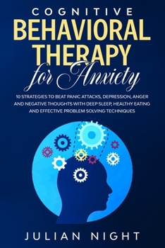 Cognitive Behavioral Therapy for Anxiety: 10 strategies to beat Panic Attacks, Depression, Anger and Negative Thoughts with Deep Sleep, Healthy Eating and Effective Problem Solving Techniques