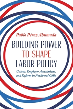 Hardcover Building Power to Shape Labor Policy: Unions, Employer Associations, and Reform in Neoliberal Chile Book