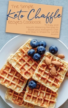 Hardcover The Simple Keto Chaffle Recipes Cookbook: 70 Easy and Mouth-Watering Recipes to Boost your Ketogenic Diet and Stay in Shape Book