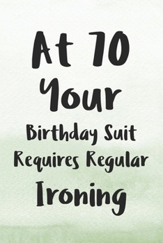 At 70 Your Birthday Suit Requires Regular Ironing: Funny 70th Gag Gifts for Men, Women, Friend - Notebook & Journal for Birthday Party, Holiday and More