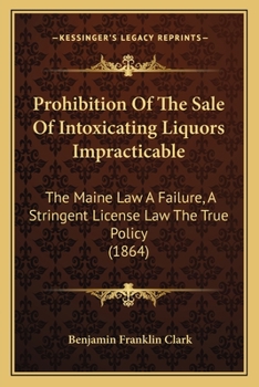 Paperback Prohibition Of The Sale Of Intoxicating Liquors Impracticable: The Maine Law A Failure, A Stringent License Law The True Policy (1864) Book