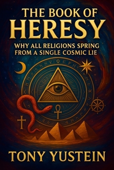 The Book of Heresy: Why All Religions Spring from a Single Cosmic Lie