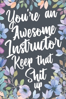 Paperback You're An Awesome Instructor Keep That Shit Up: Funny Joke Appreciation Gift Idea for Instructors. Sarcastic Thank You Gag Notebook Journal & Sketch D Book