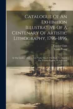 Paperback Catalogue Of An Exhibition Illustrative Of A Centenary Of Artistic Lithography, 1796-1896: At The Grolier Club ... New York, March The Sixth To March Book