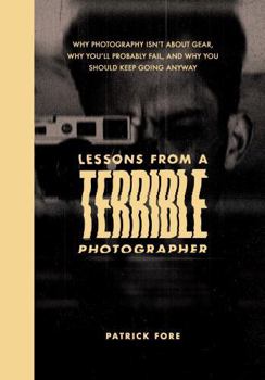Paperback Lessons from a Terrible Photographer: Why Photography Isn’t About Gear, Why You’ll Probably Fail, and Why You Should Keep Going Anyway Book