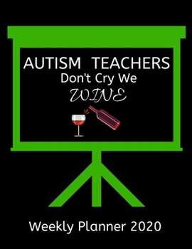 Weekly Planner 2020 - Autism Teachers Don't Cry We Wine: Autism Teachers Weekly Lesson Planner | Teacher Gift Idea For Men & Women | Dairy Organizer ... To Do List & Notes Sections | Calendar Views
