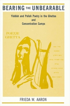 Hardcover Bearing the Unbearable: Yiddish and Polish Poetry in the Ghettos and Concentration Camps (Suny Series in Modern Jewish Literature & Culture) Book