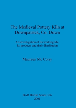Paperback The Medieval Pottery Kiln at Downpatrick, Co. Down: An investigation of its working life, its products and their distribution Book