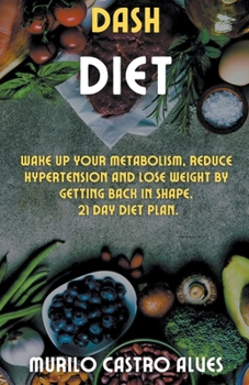 Paperback Dash Diet - Wake up your Metabolism, Reduce Hypertension and lose Weight by Getting Back in Shape. 21 Day Diet Plan. Book
