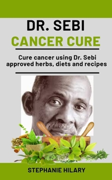 Paperback Dr. Sebi Cancer Cure: Cure cancer using Dr. sebi approved herbs, diets and recipes Book