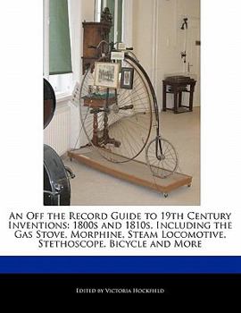 Paperback An Off the Record Guide to 19th Century Inventions: 1800s and 1810s, Including the Gas Stove, Morphine, Steam Locomotive, Stethoscope, Bicycle and Mor Book
