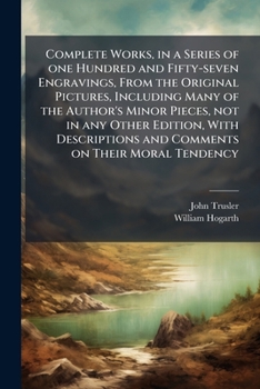 Complete works, in a series of one hundred and fifty-seven engravings, from the original pictures, including many of the author's minor pieces, not in ... and comments on their moral tendency