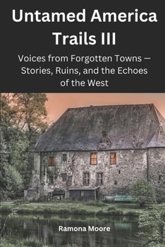 Untamed America Trails III: Voices from Forgotten Towns — Stories, Ruins, and the Echoes of the West