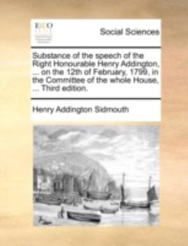 Paperback Substance of the speech of the Right Honourable Henry Addington, ... on the 12th of February, 1799, in the Committee of the whole House, ... Third edi Book