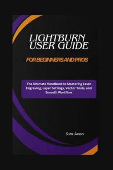 Paperback LightBurn User Guide for Beginners and Pros: The Ultimate Handbook to Mastering Laser Engraving, Layer Settings, Vector Tools, and Smooth Workflow Book
