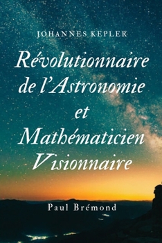 Johannes Kepler: Révolutionnaire de l'Astronomie et Mathématicien Visionnaire (French Edition)