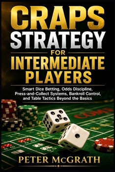 Craps Strategy for Intermediate Players: Smart Dice Betting, Odds Discipline, Press-and-Collect Systems, Bankroll Control, and Table Tactics Beyond the Basics (Casino Games Mastery)