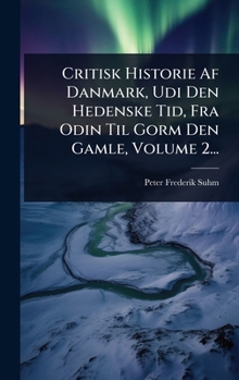 Critisk Historie Af Danmark, Udi Den Hedenske Tid, Fra Odin Til Gorm Den Gamle, Volume 2... (Danish Edition)