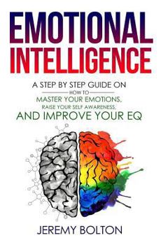 Paperback Emotional Intelligence: A Step by Step Guide on How to Master Your Emotions, Raise Your Self Awareness, and Improve Your EQ Book