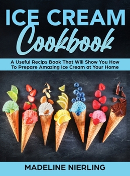 Hardcover Ice Cream Cookbook: A Useful Recips Book That Will Show You How To Prepare Amazing Ice Cream at Your Home Book