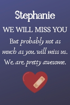 Stephanie We Will Miss You But Probably Not as Much As You Will Miss us. We Are Pretty Awesome.: Stephanie Funny gift for coworker / colleague that is ... him or her. (6 x 9 - 110 Blank Lined Pages)
