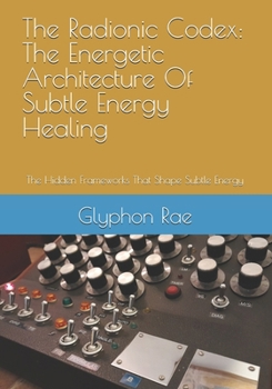 Paperback The Radionic Codex: The Energetic Architecture Of Subtle Energy Healing: The Hidden Frameworks That Shape Subtle Energy Book