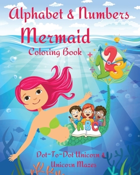 Alphabet and Numbers Mermaid Coloring Book: An Educational Kid Workbook For Coloring, Learning Letters and Numbers l Cute Pages Unicorn Dot-To-Dot and ... for Kids & Toddlers - Children Activity Book
