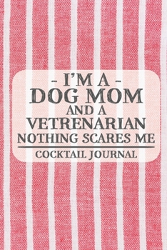 I'm a Dog Mom and a Vetrenarian Nothing Scares Me Cocktail Journal: Blank Cocktail Journal to Write in for Women, Bartenders, Drink and Alcohol Log, ... ... for Women, Wife, Mom, Aunt (6x9 120 page