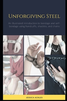 Paperback Unforgiving Steel: An illustrated introduction to bondage and self-bondage using handcuffs, shackles, and chains Book