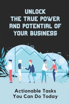 Paperback Unlock The True Power And Potential Of Your Business: Actionable Tasks You Can Do Today: How To Get Back To Basics Book