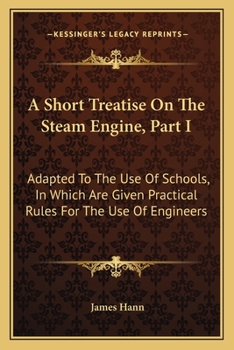 Paperback A Short Treatise On The Steam Engine, Part I: Adapted To The Use Of Schools, In Which Are Given Practical Rules For The Use Of Engineers Book