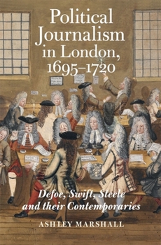 Hardcover Political Journalism in London, 1695-1720: Defoe, Swift, Steele and Their Contemporaries Book