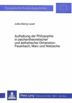 Aufhebung Der Philosophie in Zeichentheoretischer Und Aesthetischer Dimension- Feuerbach, Marx Und Nietzsche: Feuerbach, Marx Und Nietzsche