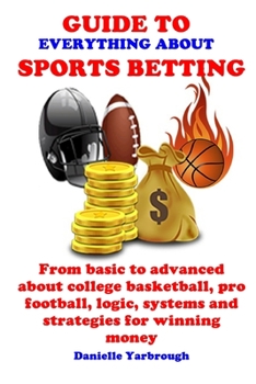 Paperback Guide to Everything about Sport Betting: From basic to advanced about college basketball, pro football, logic, systems and strategies for winning mone Book