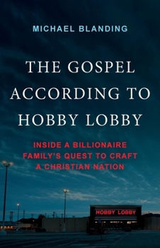 The Gospel According to Hobby Lobby: Inside a Billionaire Family's Quest to Craft a Christian Nation