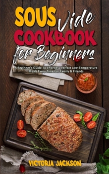 Hardcover Sous Vide Cookbook for Beginners: A Beginner's Guide To Effortless Perfect Low-Temperature Meals Every Time For Family & Friends Book