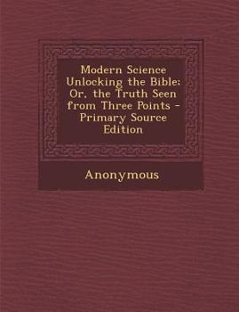 Paperback Modern Science Unlocking the Bible; Or, the Truth Seen from Three Points Book