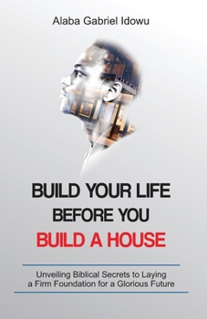 Paperback Build Your Life Before You Build a House: Unveiling Biblical Secrets to Laying a Firm Foundation for a Glorious Future Book